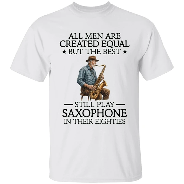 All Men Are Created Equal But The Best Still Play Saxophone In Their Eighties Shirt
