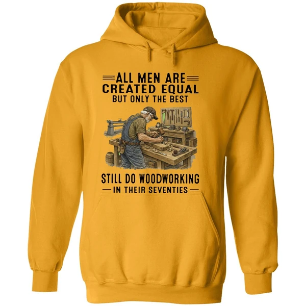 All Men Are Created Equal Only The Best Still Do Woodworking In Their Seventies Hoodie