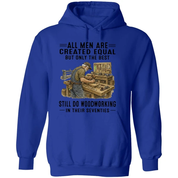 All Men Are Created Equal Only The Best Still Do Woodworking In Their Seventies Hoodie - Image 7