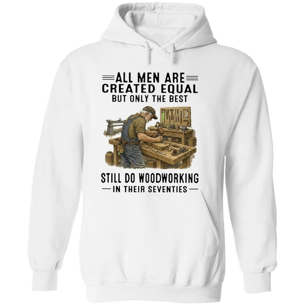 All Men Are Created Equal Only The Best Still Do Woodworking In Their Seventies Hoodie - Image 8