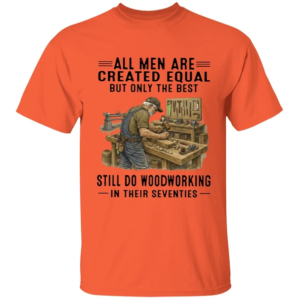 All Men Are Created Equal Only The Best Still Do Woodworking In Their Seventies Shirt - Image 3
