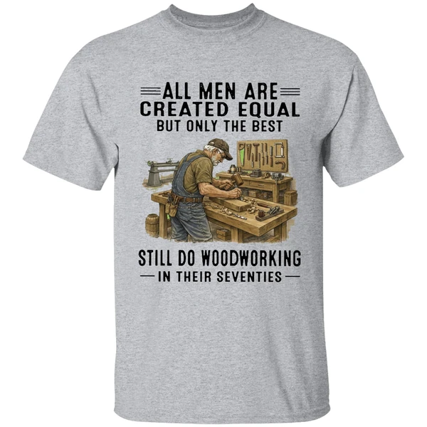 All Men Are Created Equal Only The Best Still Do Woodworking In Their Seventies Shirt - Image 6