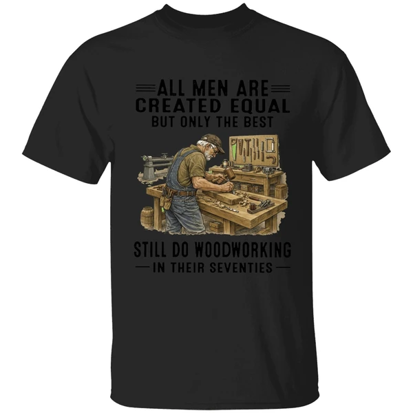 All Men Are Created Equal Only The Best Still Do Woodworking In Their Seventies Shirt - Image 7