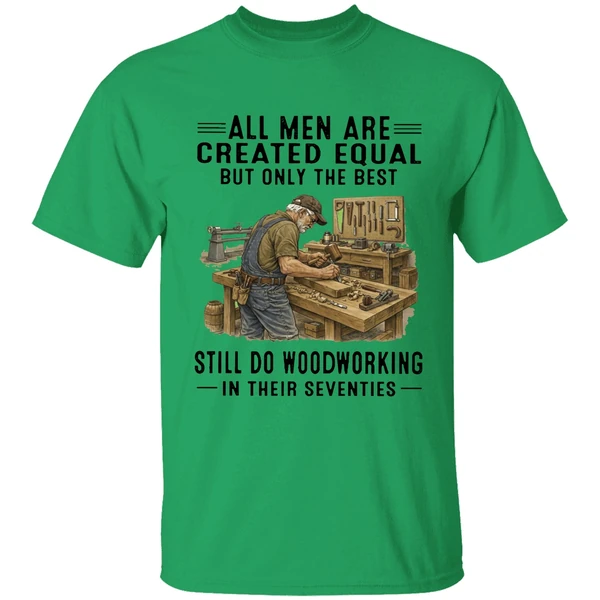 All Men Are Created Equal Only The Best Still Do Woodworking In Their Seventies Shirt - Image 8