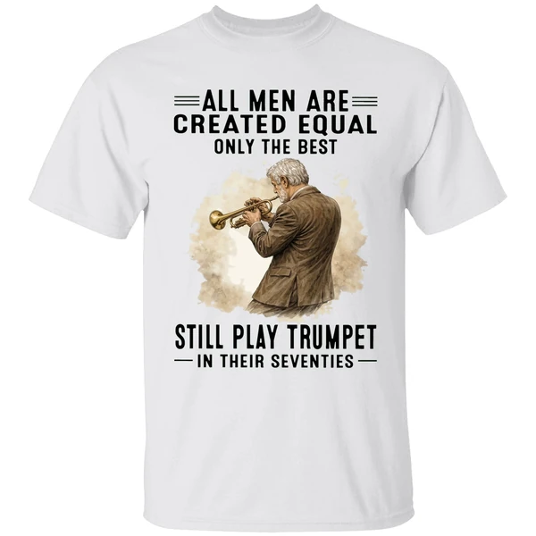 All Men Are Created Equal Only The Best Still Play Trumpet In Their Seventies Shirt