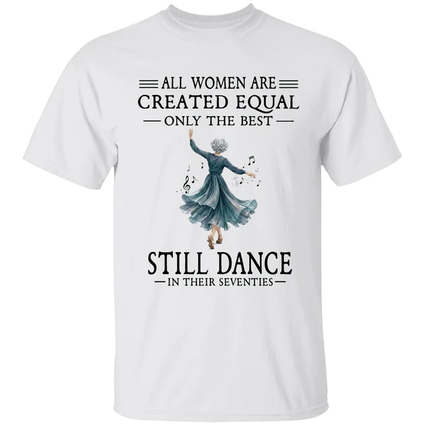 All Women Are Created Equal Only The Best Still Dance In Their Seventies Shirt