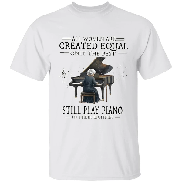 All Women Are Created Equal Only The Best Still Play Piano In Their Eighties Shirt