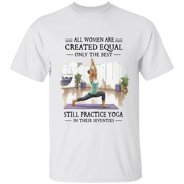 All Women Are Created Equal Only The Best Still Practice Yoga In Their Seventies Shirt