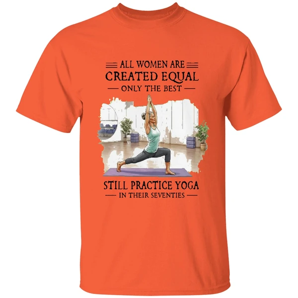all women are created equal only the best still practice yoga in their seventies shirt orange