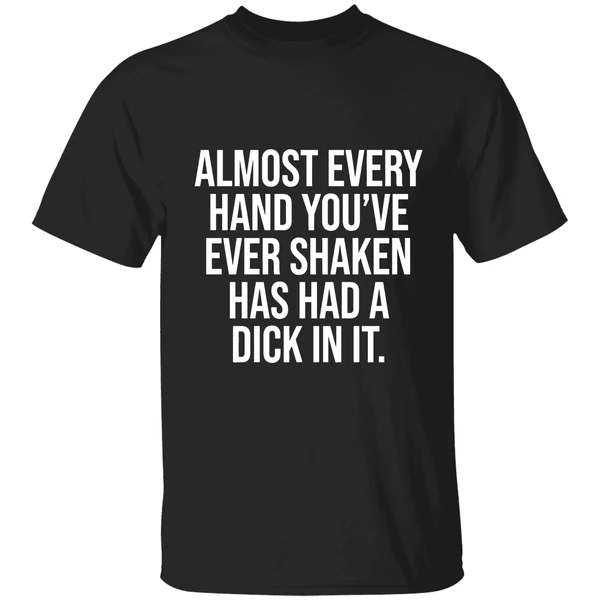 Almost Every Hand Youve Ever Shaken Has Had A Dick In It 2026 Shirt