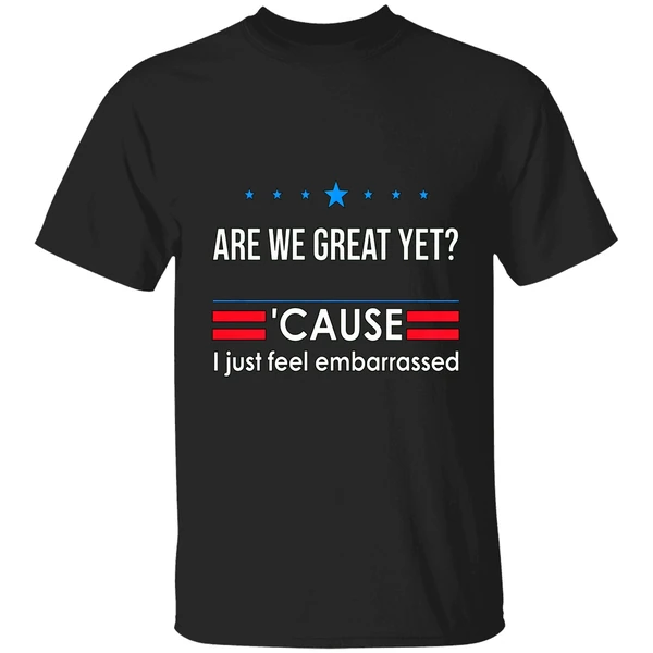 Are We Great Yet Cause I Just Feel Embarrassed Anti Trump Shirt