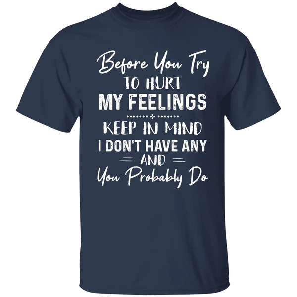 Before You Try To Hurt My Feelings Keep In Mind I Dont Have Any And You Probably Do Shirt - Image 4