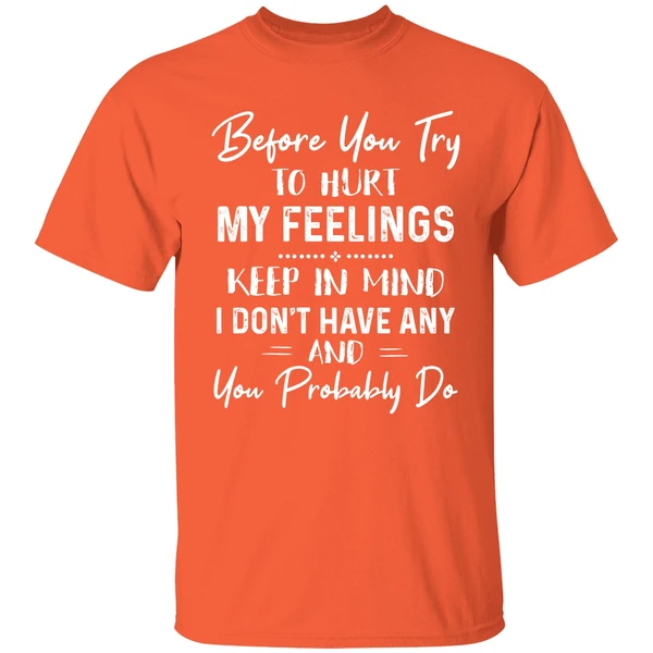 Before You Try To Hurt My Feelings Keep In Mind I Dont Have Any And You Probably Do Shirt - Image 5