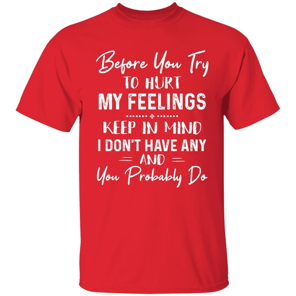 Before You Try To Hurt My Feelings Keep In Mind I Dont Have Any And You Probably Do Shirt - Image 6