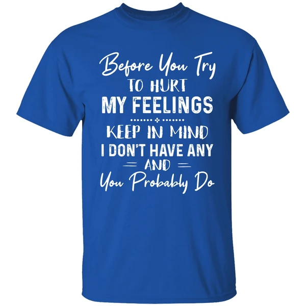 Before You Try To Hurt My Feelings Keep In Mind I Dont Have Any And You Probably Do Shirt - Image 7