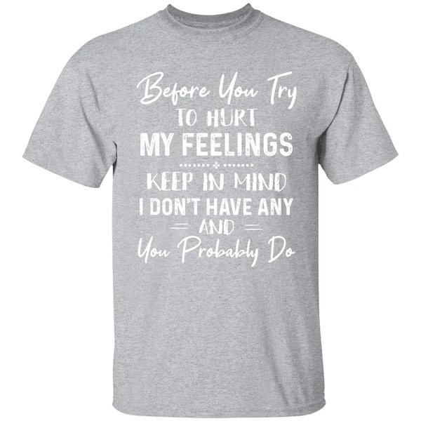 Before You Try To Hurt My Feelings Keep In Mind I Dont Have Any And You Probably Do Shirt - Image 8