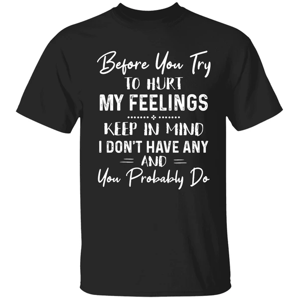 Before You Try To Hurt My Feelings Keep In Mind I Dont Have Any And You Probably Do Shirt - Image 9