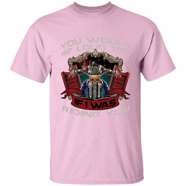Biker You Would Be Loud Too If I Was Riding You Shirt Biker You Would Be Loud Too If I Was Riding You Shirt