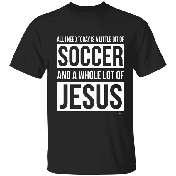 Christian All I Need Today Is A Little Bit Of Soccer And Jesus Shirt