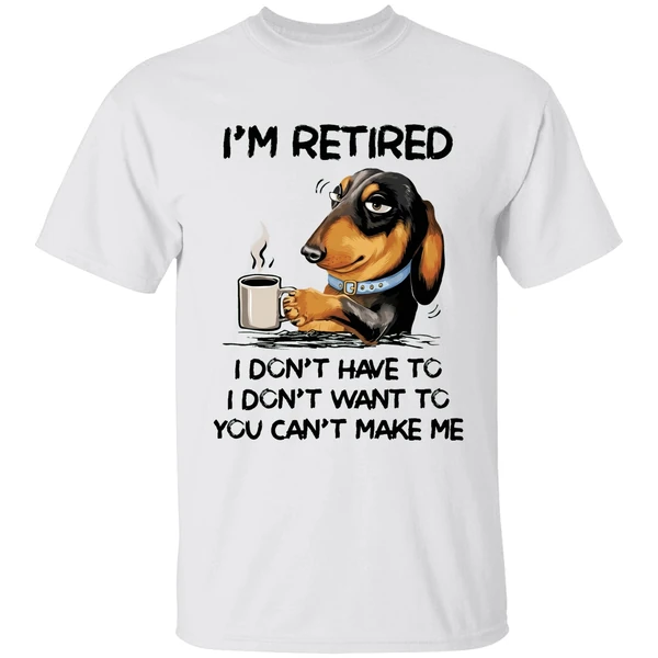 Dachshund Im Retired I Dont Have To I Dont Want To You Cant Make Me Shirt