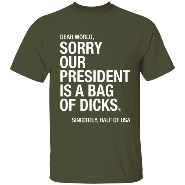 dear world sorry our president is a bag of dicks sincerely half of usa shirt militarygreen