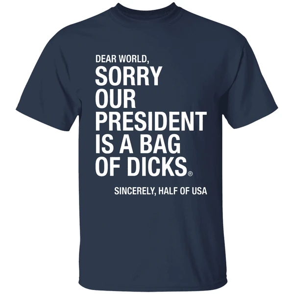 Dear World Sorry Our President Is A Bag Of Dicks Sincerely Half Of Usa Shirt - Image 5