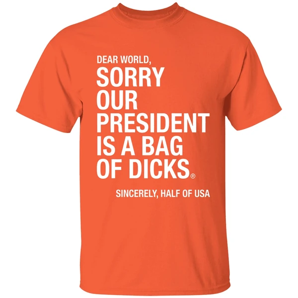 dear world sorry our president is a bag of dicks sincerely half of usa shirt orange