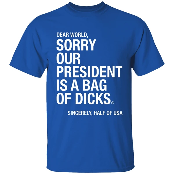 Dear World Sorry Our President Is A Bag Of Dicks Sincerely Half Of Usa Shirt - Image 8