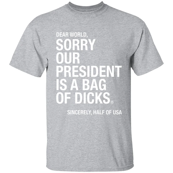 Dear World Sorry Our President Is A Bag Of Dicks Sincerely Half Of Usa Shirt - Image 9