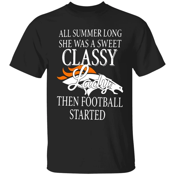 Denver Broncos All Summer Long She Was A Sweet Classy Lady Then Football Started 2022 Shirt