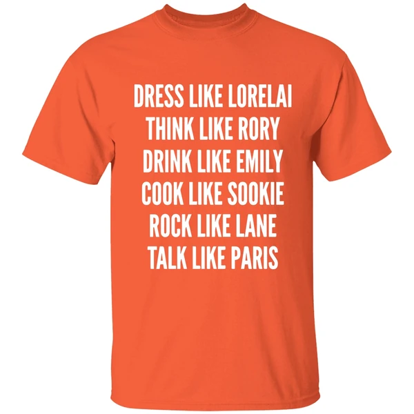 dress like lorelai think like rory drink like emily cook like sookie rock like lane talk like paris shirt orange