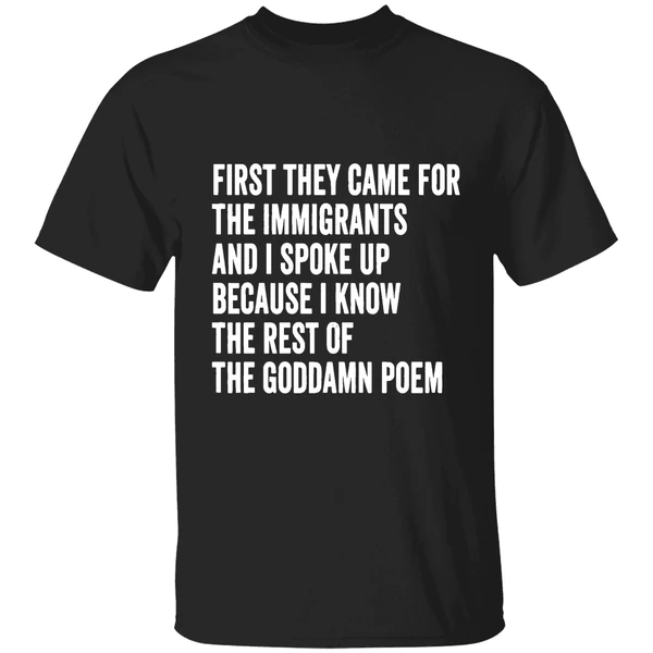 First They Came For The Immigrants And I Spoke Up Because I Know The Rest Of The Goddamn Poem Shirt
