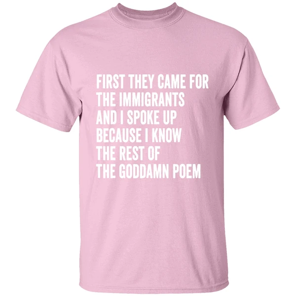 first they came for the immigrants and i spoke up because i know the rest of the goddamn poem shirt lightpink