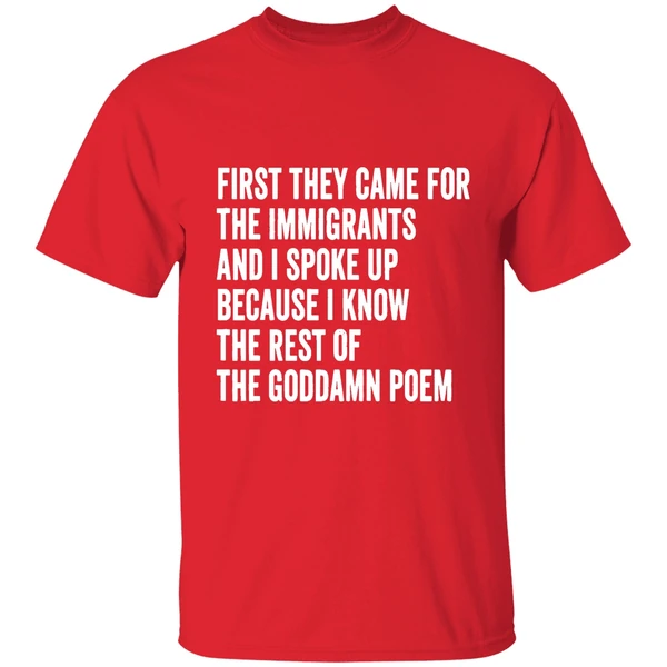 First They Came For The Immigrants And I Spoke Up Because I Know The Rest Of The Goddamn Poem Shirt - Image 7