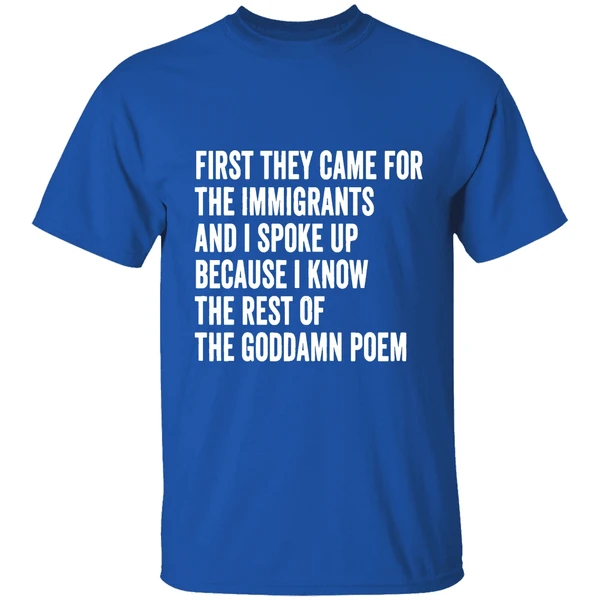 First They Came For The Immigrants And I Spoke Up Because I Know The Rest Of The Goddamn Poem Shirt - Image 8