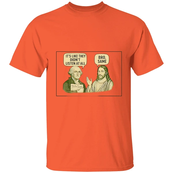 george washington said its like they didnt listen at all jesus christ said bro same shirt orange