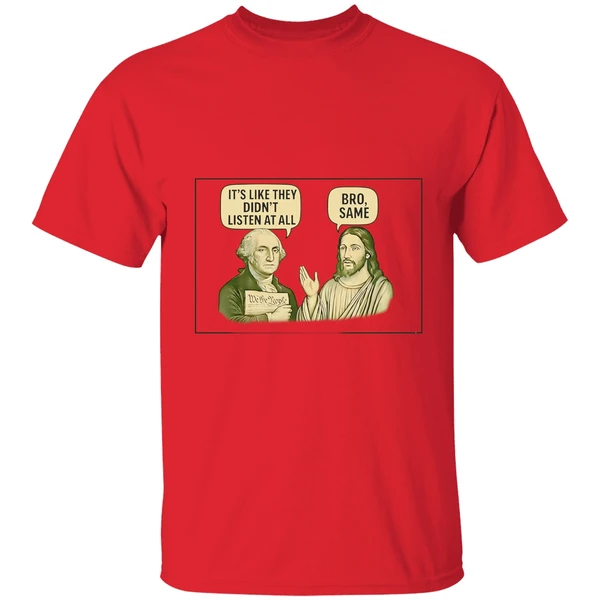 george washington said its like they didnt listen at all jesus christ said bro same shirt red