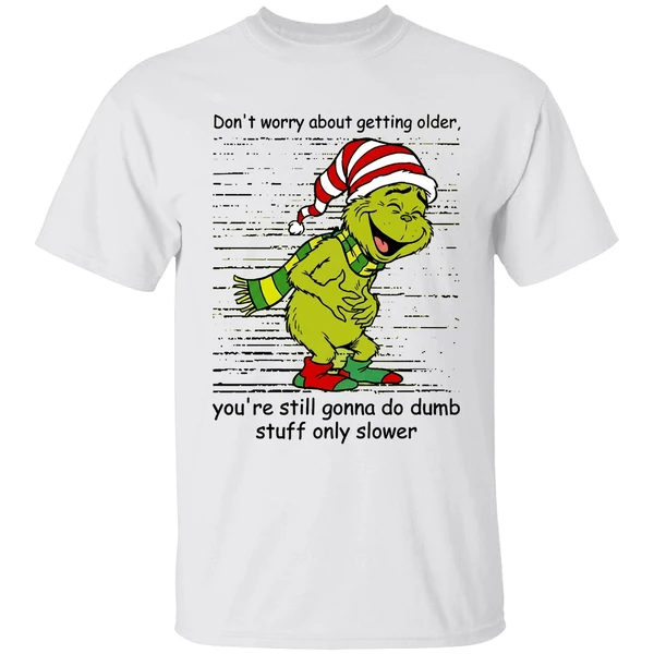 Grinch Dont Worry About Getting Older Youre Still Gonna Do Dumb Stuff Only Slower Shirt