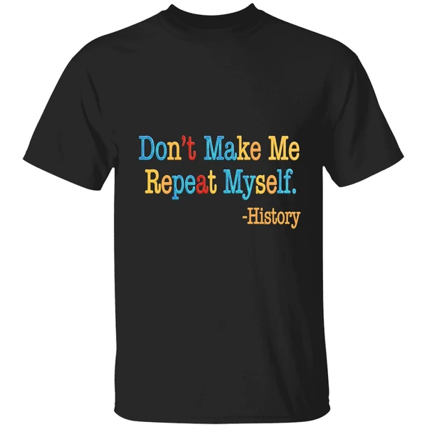 History Dont Make Me Repeat Myself Shirt