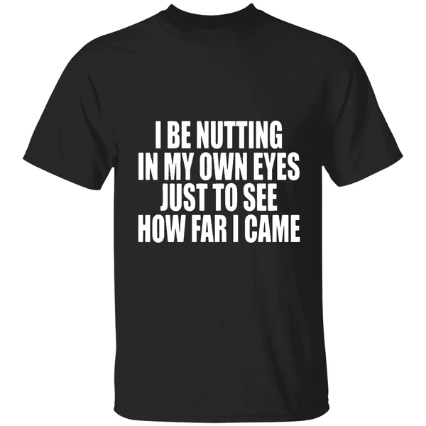 I Be Nutting In My Own Eyes Just To See How Far I Came Shirt