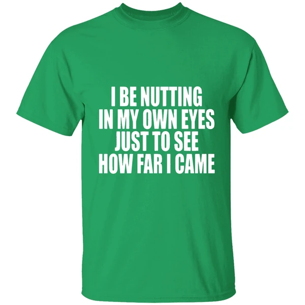 I Be Nutting In My Own Eyes Just To See How Far I Came Shirt - Image 2