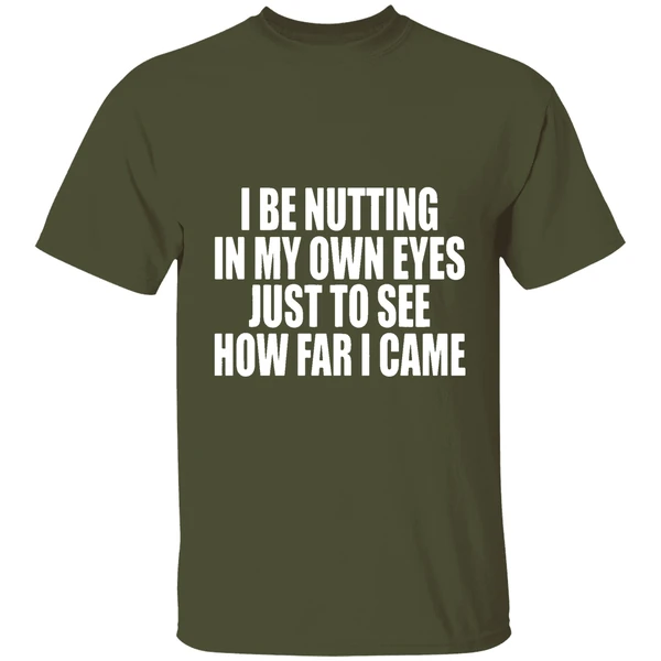 i be nutting in my own eyes just to see how far i came shirt militarygreen