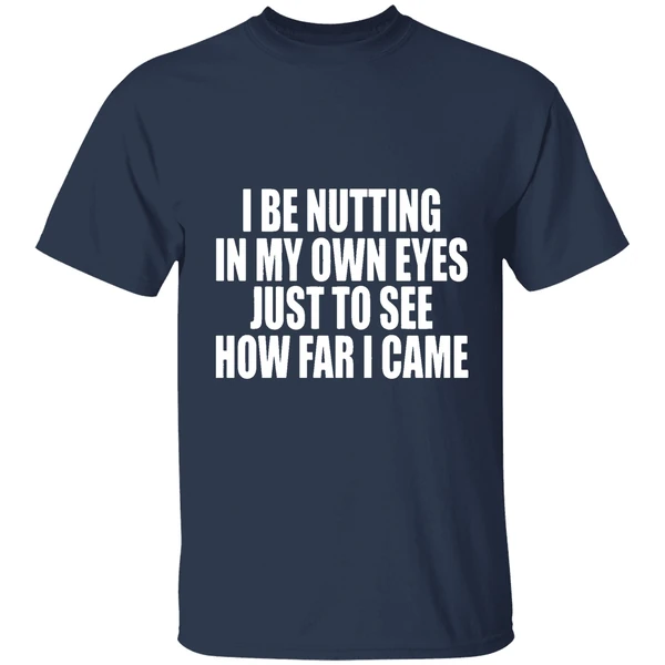 I Be Nutting In My Own Eyes Just To See How Far I Came Shirt - Image 5