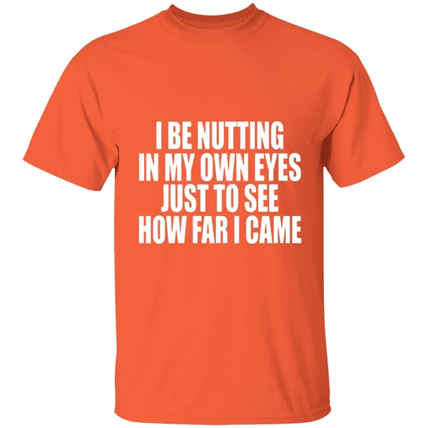 i be nutting in my own eyes just to see how far i came shirt orange