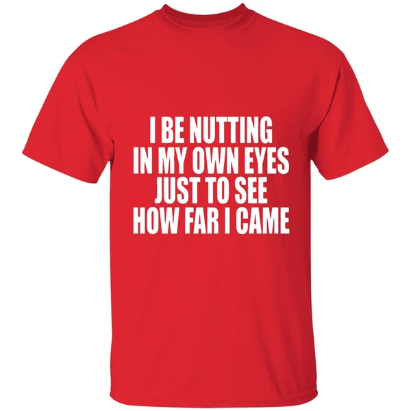 I Be Nutting In My Own Eyes Just To See How Far I Came Shirt - Image 7