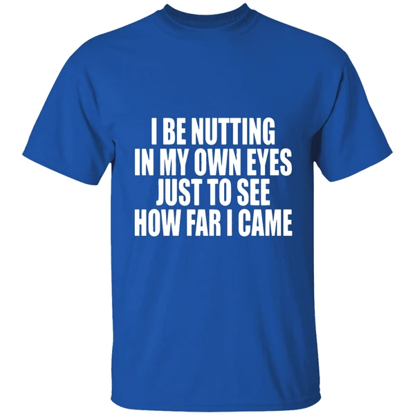 I Be Nutting In My Own Eyes Just To See How Far I Came Shirt - Image 8