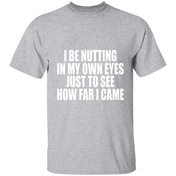 I Be Nutting In My Own Eyes Just To See How Far I Came Shirt - Image 9