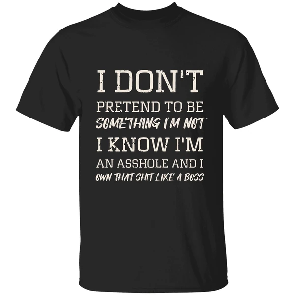 I Dont Pretend To Be Something Im Not I Know Im An Asshole And I Own That Shit Like A Boss Shirt
