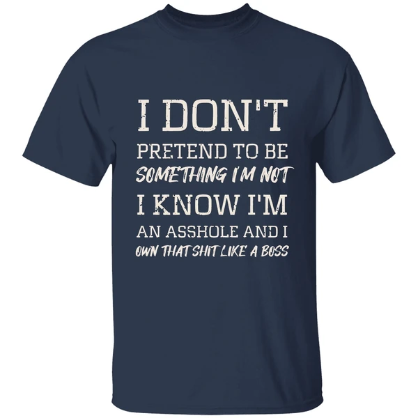 i dont pretend to be something im not i know im an asshole and i own that shit like a boss shirt navy