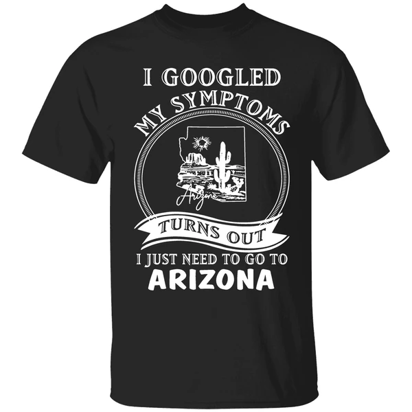 I Goodled My Symptoms Turns Out I Just Need To Go To Arizona Shirt